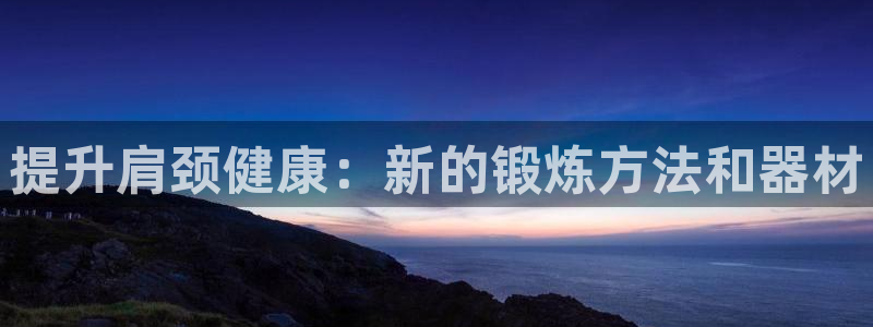 yy易游体育官方正版app娱乐下载：提升肩颈健康：新