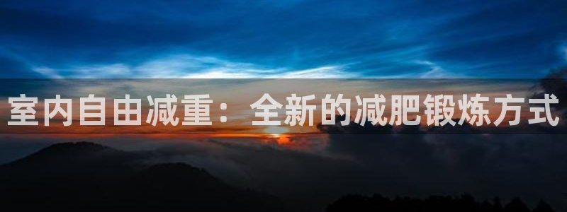 yy易游体育官方正版app集团官网首页：室内自由减重：全新的