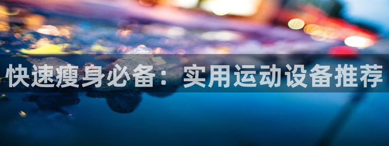 yy易游体育官网下载招商：快速瘦身必备：实用运动设备